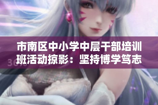 市南区中小学中层干部培训班活动掠影：坚持博学笃志，提升教育管理素养