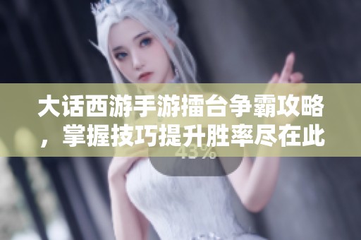 大话西游手游擂台争霸攻略，掌握技巧提升胜率尽在此文中分析解析