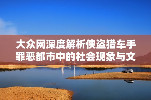 大众网深度解析侠盗猎车手罪恶都市中的社会现象与文化影响