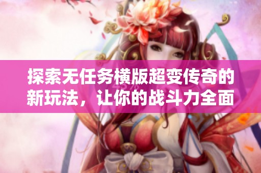 探索无任务横版超变传奇的新玩法，让你的战斗力全面提升，尽享畅快游戏体验
