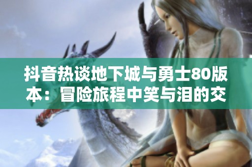抖音热谈地下城与勇士80版本：冒险旅程中笑与泪的交织与反转魔咒的揭秘