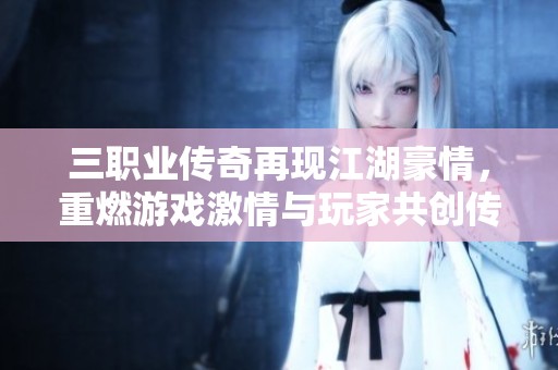 三职业传奇再现江湖豪情，重燃游戏激情与玩家共创传奇冒险新时代！