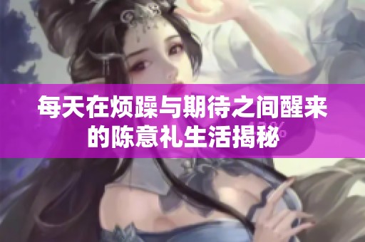 每天在烦躁与期待之间醒来的陈意礼生活揭秘