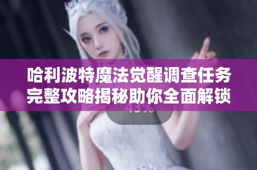 哈利波特魔法觉醒调查任务完整攻略揭秘助你全面解锁每个任务细节