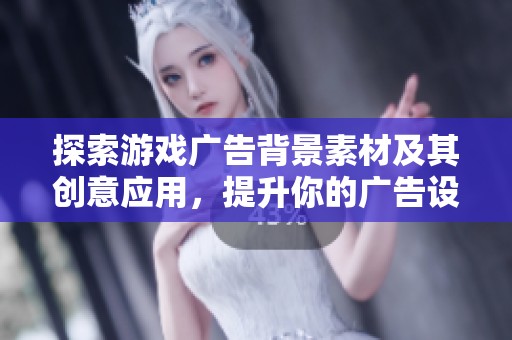 探索游戏广告背景素材及其创意应用，提升你的广告设计效果和吸引力