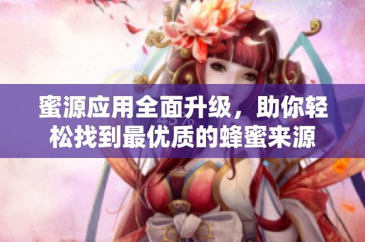 蜜源应用全面升级，助你轻松找到最优质的蜂蜜来源