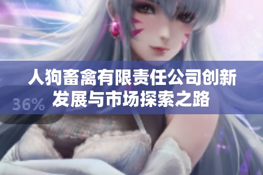 人狗畜禽有限责任公司创新发展与市场探索之路