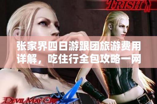 张家界四日游跟团旅游费用详解，吃住行全包攻略一网打尽，让你轻松玩转特色景点