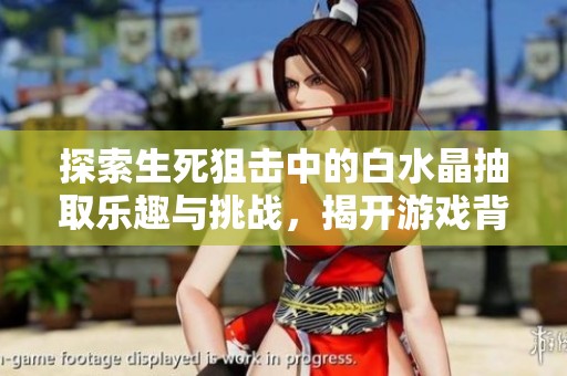 探索生死狙击中的白水晶抽取乐趣与挑战，揭开游戏背后的秘密与魅力
