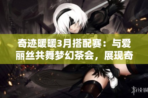奇迹暖暖3月搭配赛：与爱丽丝共舞梦幻茶会，展现奇妙兔子之旅的时尚风采