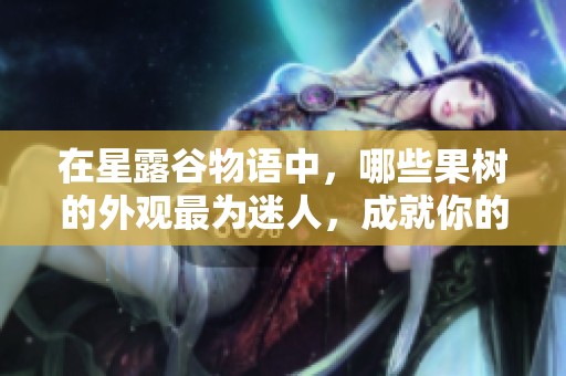 在星露谷物语中，哪些果树的外观最为迷人，成就你的梦幻农场之选。