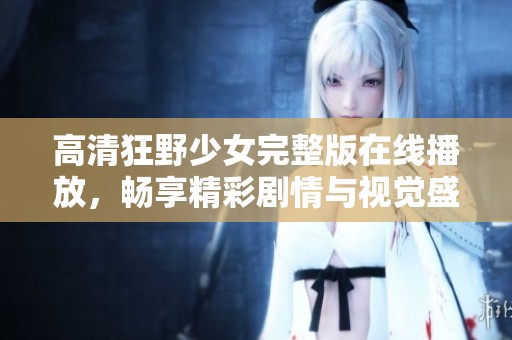 高清狂野少女完整版在线播放，畅享精彩剧情与视觉盛宴