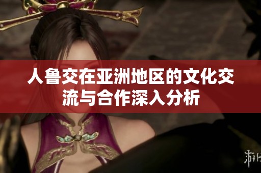 人鲁交在亚洲地区的文化交流与合作深入分析