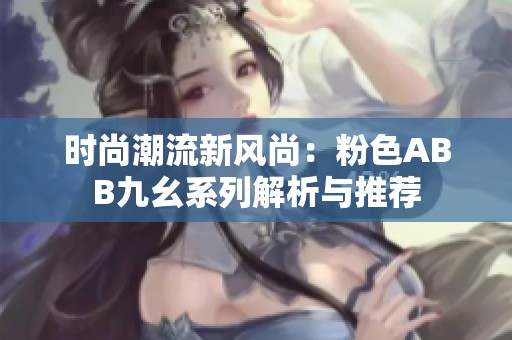 时尚潮流新风尚：粉色ABB九幺系列解析与推荐