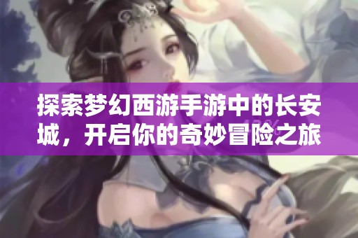 探索梦幻西游手游中的长安城，开启你的奇妙冒险之旅与更多精彩等你发现