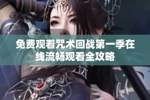免费观看咒术回战第一季在线流畅观看全攻略