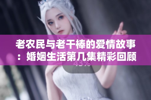 老农民与老干棒的爱情故事：婚姻生活第几集精彩回顾