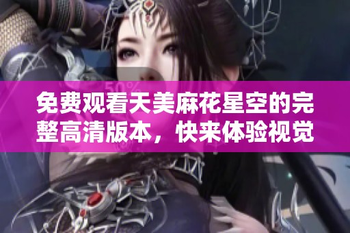 免费观看天美麻花星空的完整高清版本，快来体验视觉盛宴