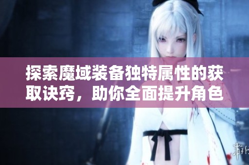 探索魔域装备独特属性的获取诀窍，助你全面提升角色实力的终极攻略指南