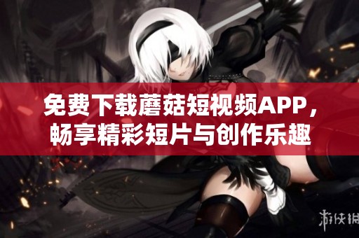 免费下载蘑菇短视频APP，畅享精彩短片与创作乐趣