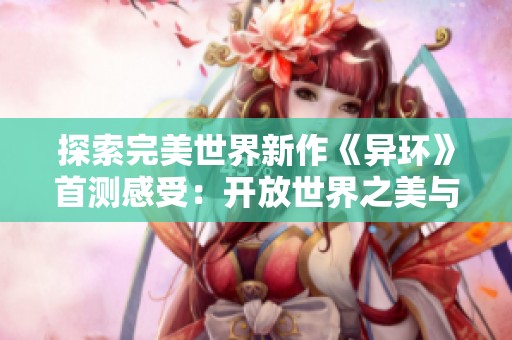 探索完美世界新作《异环》首测感受：开放世界之美与挑战并存的旅程
