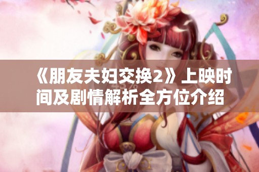 《朋友夫妇交换2》上映时间及剧情解析全方位介绍