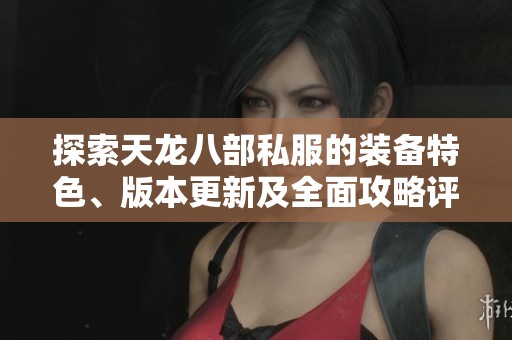 探索天龙八部私服的装备特色、版本更新及全面攻略评测，提升游戏体验与战斗技巧