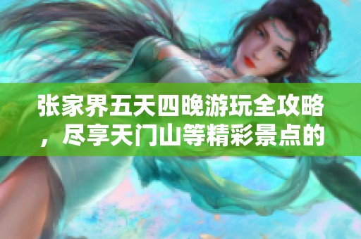 张家界五天四晚游玩全攻略，尽享天门山等精彩景点的最佳旅行路线推荐