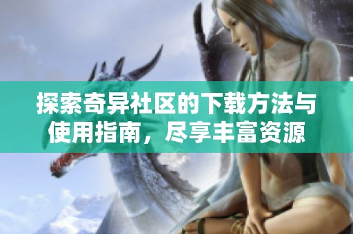 探索奇异社区的下载方法与使用指南，尽享丰富资源