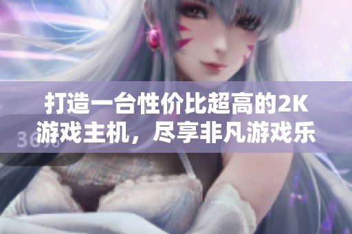 打造一台性价比超高的2K游戏主机，尽享非凡游戏乐趣与沉浸体验！