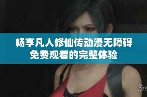 畅享凡人修仙传动漫无障碍免费观看的完整体验