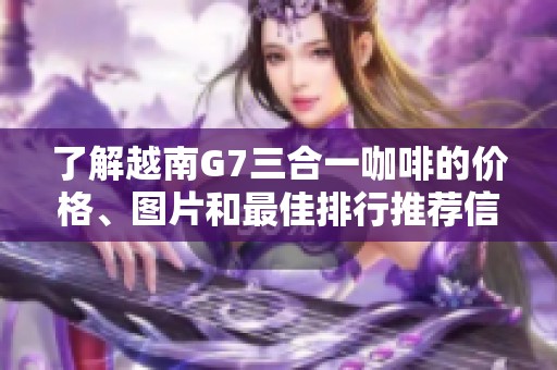 了解越南G7三合一咖啡的价格、图片和最佳排行推荐信息全面解析