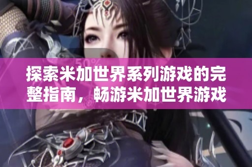 探索米加世界系列游戏的完整指南，畅游米加世界游戏大全的精彩内容与玩法推荐