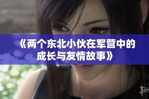 《两个东北小伙在军营中的成长与友情故事》