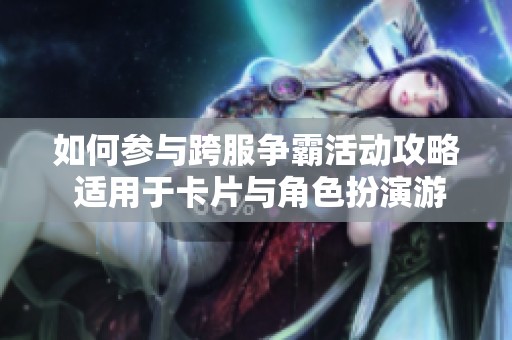 如何参与跨服争霸活动攻略 适用于卡片与角色扮演游戏的回合制玩法详细解读