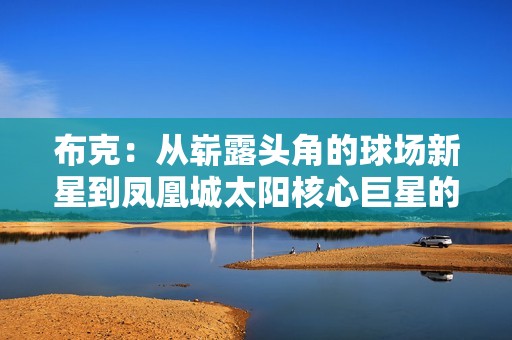 布克：从崭露头角的球场新星到凤凰城太阳核心巨星的成长历程
