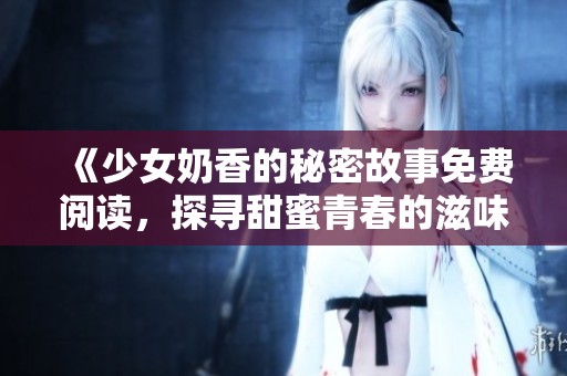 《少女奶香的秘密故事免费阅读，探寻甜蜜青春的滋味》