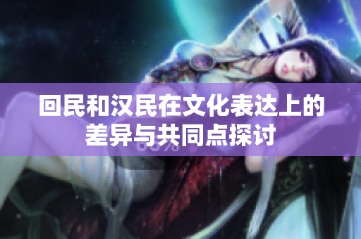 回民和汉民在文化表达上的差异与共同点探讨