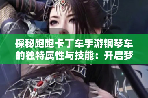 探秘跑跑卡丁车手游钢琴车的独特属性与技能：开启梦幻座驾的音乐之旅