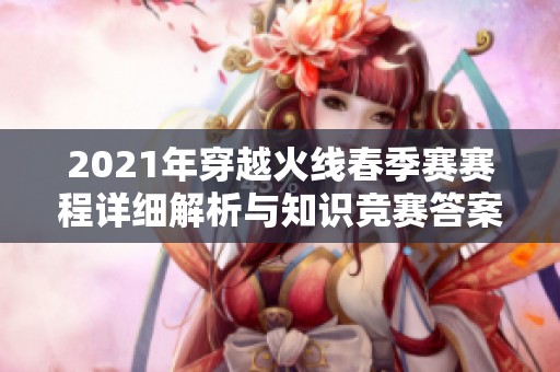 2021年穿越火线春季赛赛程详细解析与知识竞赛答案全面汇总