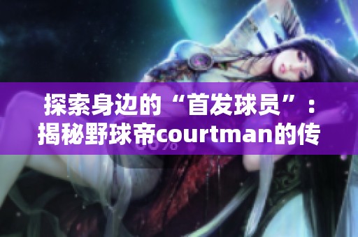 探索身边的“首发球员”：揭秘野球帝courtman的传奇故事与篮球热情