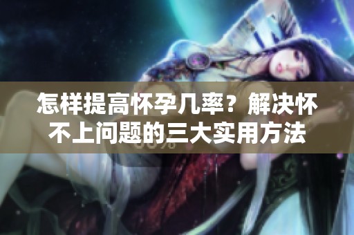 怎样提高怀孕几率？解决怀不上问题的三大实用方法
