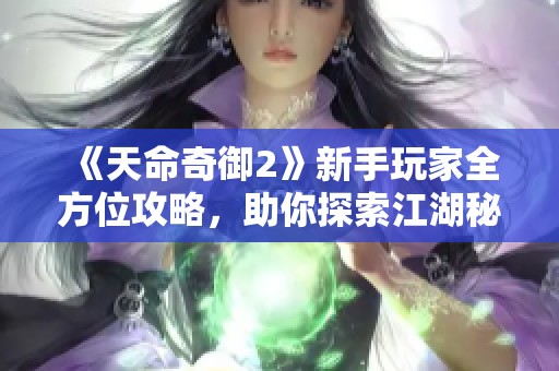 《天命奇御2》新手玩家全方位攻略，助你探索江湖秘境之旅与成长路径