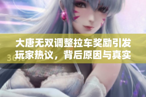 大唐无双调整拉车奖励引发玩家热议，背后原因与真实情况探讨分析