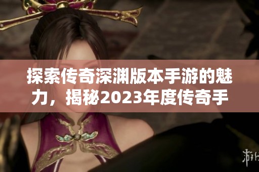 探索传奇深渊版本手游的魅力，揭秘2023年度传奇手游排行榜揭晓的热门游戏详情