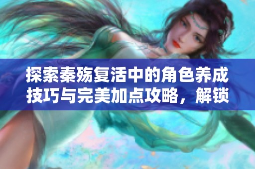 探索秦殇复活中的角色养成技巧与完美加点攻略，解锁游戏新玩法