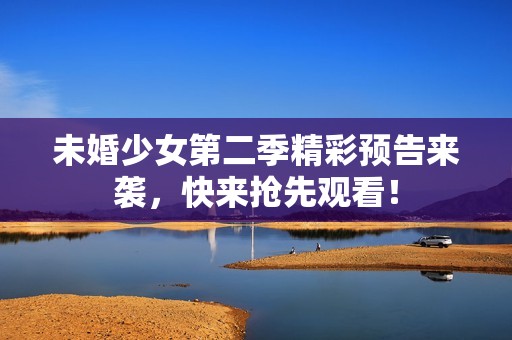 未婚少女第二季精彩预告来袭，快来抢先观看！