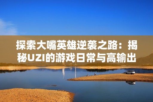 探索大嘴英雄逆袭之路：揭秘UZI的游戏日常与高输出策略快感
