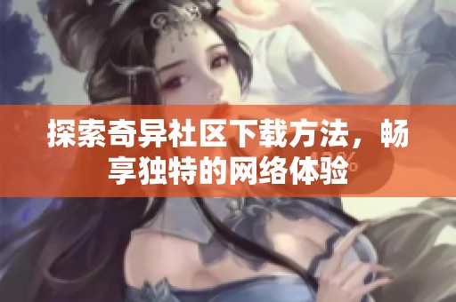 探索奇异社区下载方法，畅享独特的网络体验