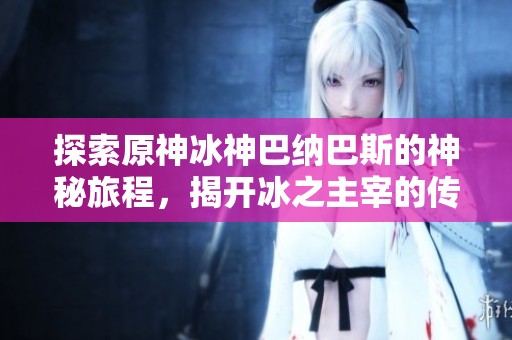 探索原神冰神巴纳巴斯的神秘旅程，揭开冰之主宰的传奇故事与背后的真相